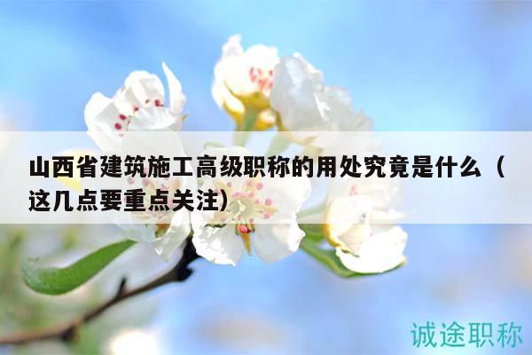 山西省建筑施工高級職稱的用處究竟是什么（這幾點(diǎn)要重點(diǎn)關(guān)注）