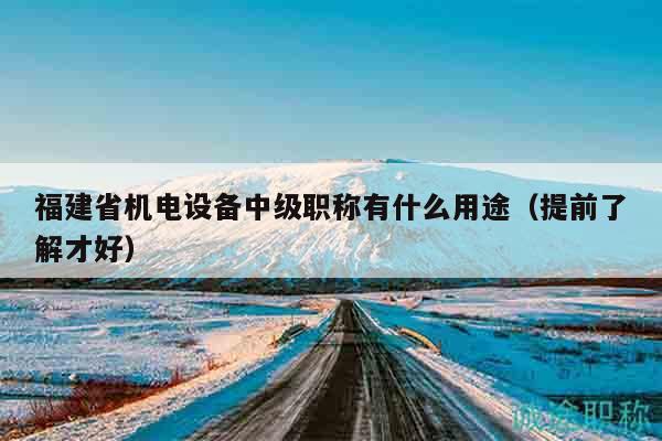 福建省機電設(shè)備中級職稱有什么用途（提前了解才好）