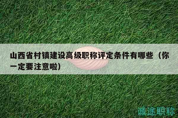 山西省村鎮(zhèn)建設(shè)高級(jí)職稱評(píng)定條件有哪些（你一定要注意啦）