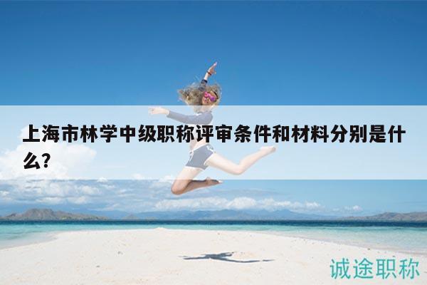 上海市林學(xué)中級(jí)職稱評(píng)審條件和材料分別是什么？