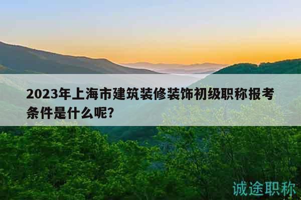 2023年上海市建筑裝修裝飾初級職稱報考條件是什么呢？