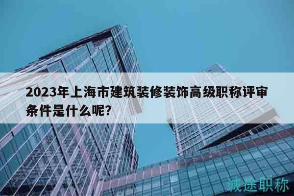 2023年上海市建筑裝修裝飾高級職稱評審條件是什么呢？