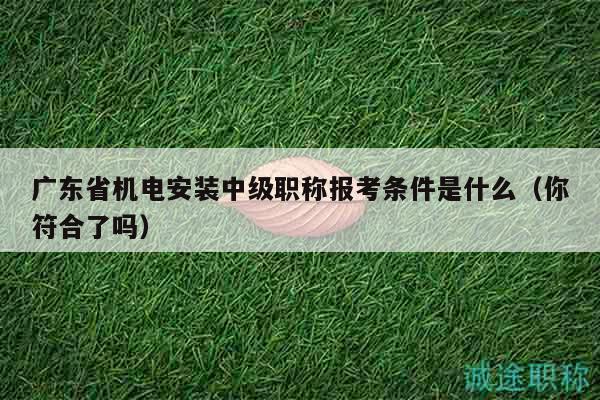 廣東省機電安裝中級職稱報考條件是什么（你符合了嗎）