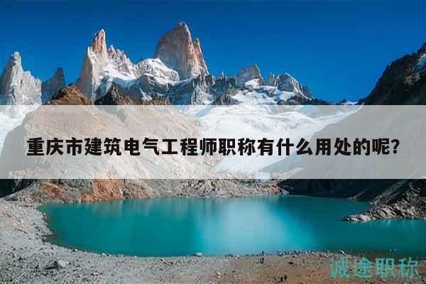 重慶市建筑電氣工程師職稱有什么用處的呢？