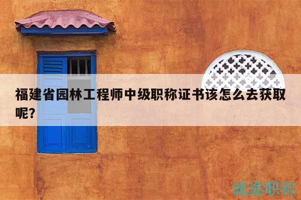 福建省園林工程師中級職稱證書該怎么去獲取呢？