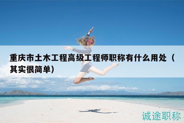重慶市土木工程高級(jí)工程師職稱有什么用處（其實(shí)很簡單）