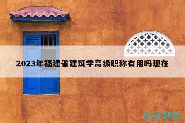 2023年福建省建筑學(xué)高級(jí)職稱有用嗎現(xiàn)在