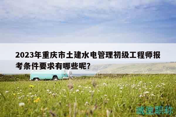 2023年重慶市土建水電管理初級(jí)工程師報(bào)考條件要求有哪些呢？