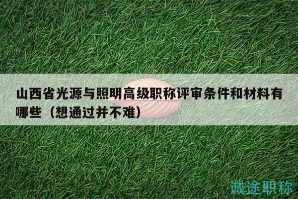 山西省光源與照明高級職稱評審條件和材料有哪些（想通過并不難）