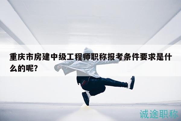 重慶市房建中級工程師職稱報考條件要求是什么的呢？