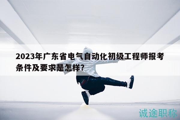 2023年廣東省電氣自動(dòng)化初級(jí)工程師報(bào)考條件及要求是怎樣？