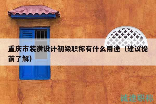重慶市裝潢設(shè)計(jì)初級(jí)職稱有什么用途（建議提前了解）