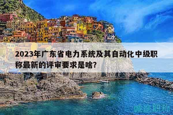 2023年廣東省電力系統(tǒng)及其自動(dòng)化中級(jí)職稱最新的評(píng)審要求是啥？