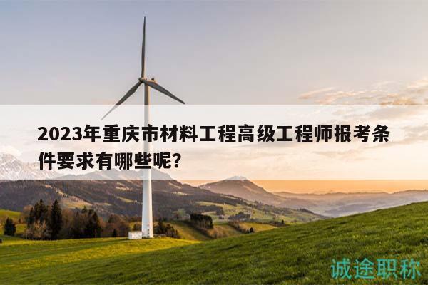 2023年重慶市材料工程高級(jí)工程師報(bào)考條件要求有哪些呢？
