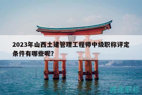 2023年山西土建管理工程師中級職稱評定條件有哪些呢？