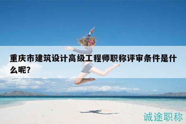 重慶市建筑設(shè)計(jì)高級(jí)工程師職稱評(píng)審條件是什么呢？
