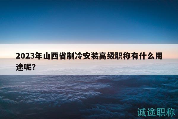 2023年山西省制冷安裝高級職稱有什么用途呢？