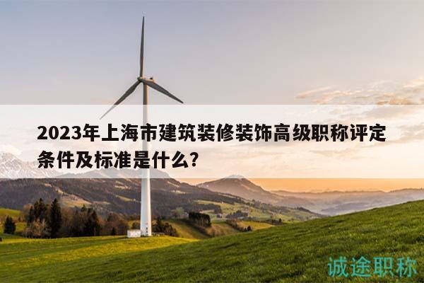2023年上海市建筑裝修裝飾高級職稱評定條件及標(biāo)準(zhǔn)是什么？