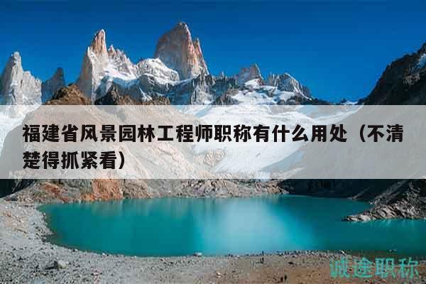 福建省風(fēng)景園林工程師職稱有什么用處（不清楚得抓緊看）