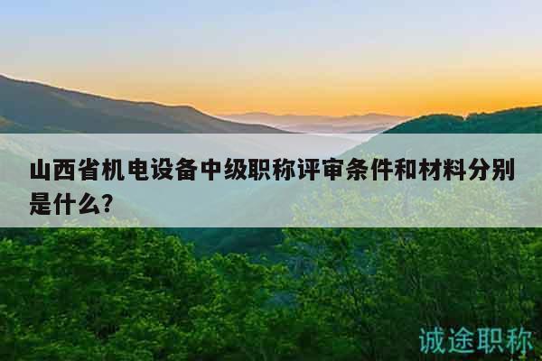 山西省機(jī)電設(shè)備中級(jí)職稱評(píng)審條件和材料分別是什么？