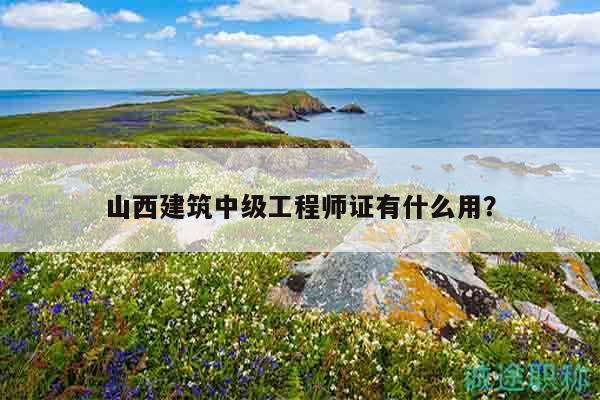 山西建筑中級工程師證有什么用？