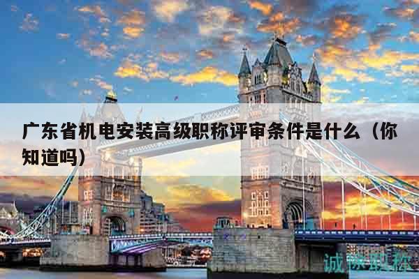 廣東省機(jī)電安裝高級職稱評審條件是什么（你知道嗎）