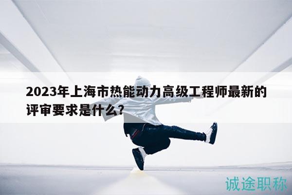 2023年上海市熱能動力高級工程師最新的評審要求是什么？