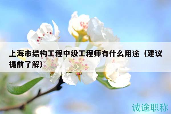 上海市結構工程中級工程師有什么用途（建議提前了解）