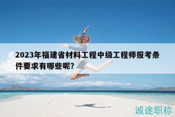 2023年福建省材料工程中級工程師報(bào)考條件要求有哪些呢？