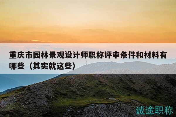 重慶市園林景觀設(shè)計(jì)師職稱(chēng)評(píng)審條件和材料有哪些（其實(shí)就這些）