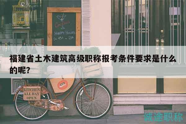福建省土木建筑高級職稱報(bào)考條件要求是什么的呢？
