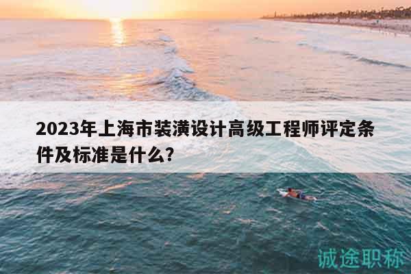 2023年上海市裝潢設(shè)計高級工程師評定條件及標(biāo)準(zhǔn)是什么？