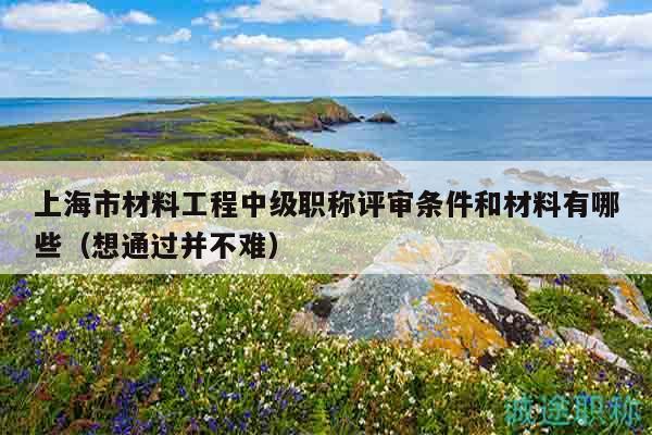 上海市材料工程中級(jí)職稱評(píng)審條件和材料有哪些（想通過并不難）