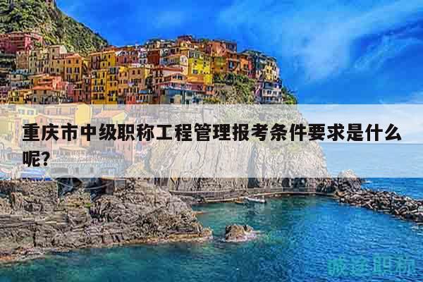 重慶市中級(jí)職稱工程管理報(bào)考條件要求是什么呢？