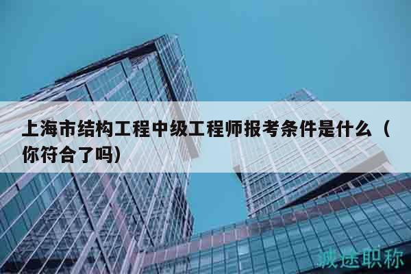 上海市結(jié)構(gòu)工程中級(jí)工程師報(bào)考條件是什么（你符合了嗎）