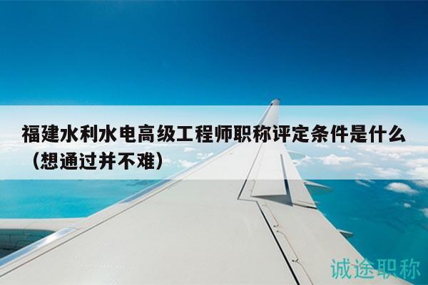 福建水利水電高級工程師職稱評定條件是什么（想通過并不難）