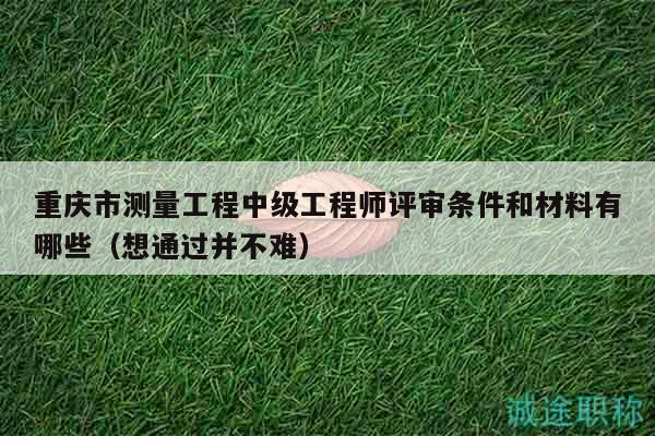 重慶市測量工程中級工程師評審條件和材料有哪些（想通過并不難）