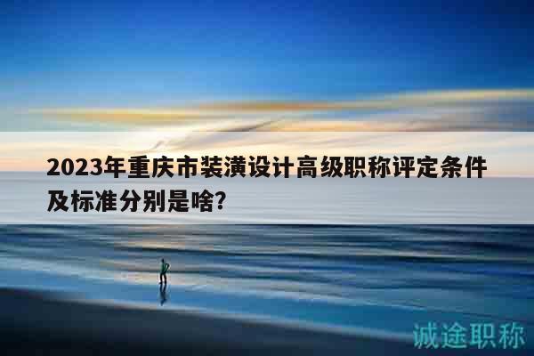 2023年重慶市裝潢設(shè)計(jì)高級職稱評定條件及標(biāo)準(zhǔn)分別是啥？