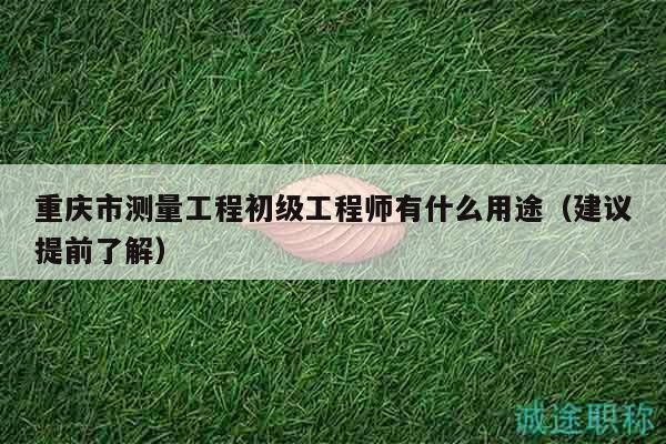 重慶市測量工程初級(jí)工程師有什么用途（建議提前了解）