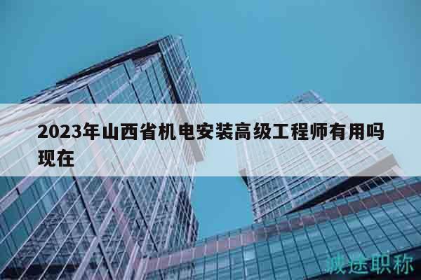 2023年山西省機電安裝高級工程師有用嗎現(xiàn)在