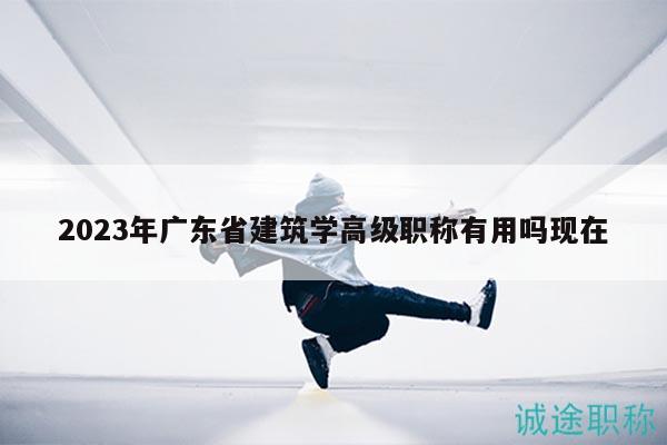 2023年廣東省建筑學(xué)高級(jí)職稱有用嗎現(xiàn)在