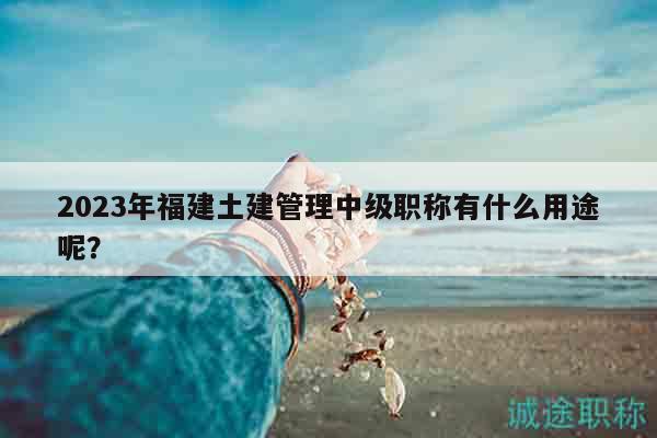 2023年福建土建管理中級職稱有什么用途呢？