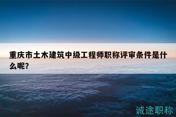 重慶市土木建筑中級(jí)工程師職稱評(píng)審條件是什么呢？
