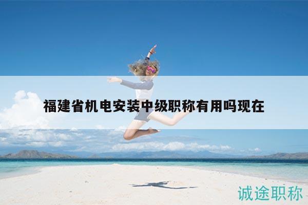 福建省機(jī)電安裝中級(jí)職稱有用嗎現(xiàn)在