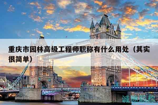 重慶市園林高級工程師職稱有什么用處（其實很簡單）