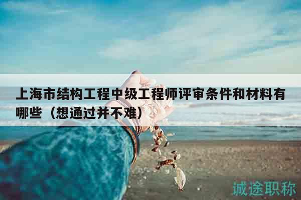 上海市結(jié)構(gòu)工程中級(jí)工程師評(píng)審條件和材料有哪些（想通過并不難）