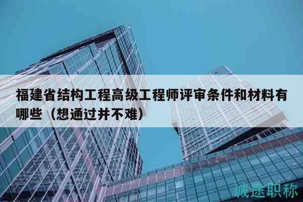 福建省結(jié)構(gòu)工程高級工程師評審條件和材料有哪些（想通過并不難）