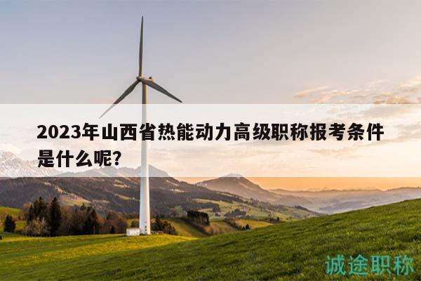 2023年山西省熱能動(dòng)力高級(jí)職稱報(bào)考條件是什么呢？