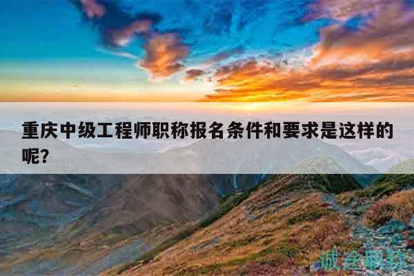 重慶中級(jí)工程師職稱報(bào)名條件和要求是這樣的呢？