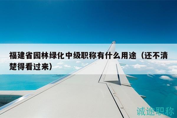 福建省園林綠化中級職稱有什么用途（還不清楚得看過來）
